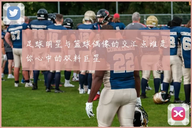 足球明星与篮球偶像的交汇点谁是你心中的双料巨星