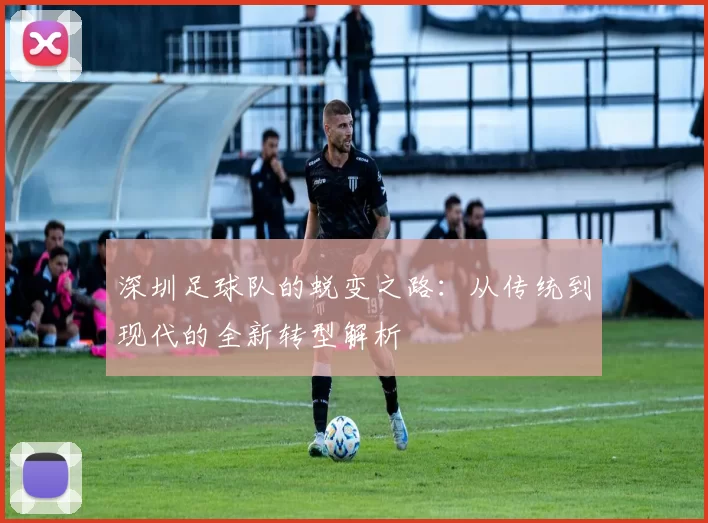 深圳足球队的蜕变之路：从传统到现代的全新转型解析