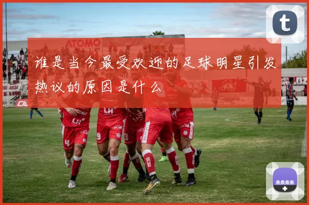 谁是当今最受欢迎的足球明星引发热议的原因是什么