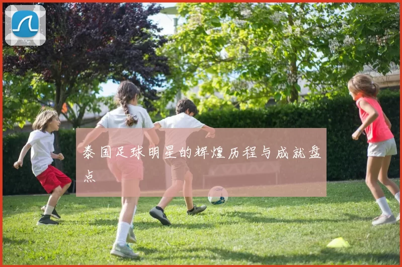 泰国足球明星的辉煌历程与成就盘点