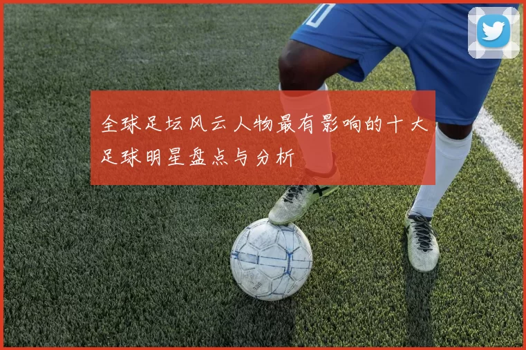 全球足坛风云人物最有影响的十大足球明星盘点与分析