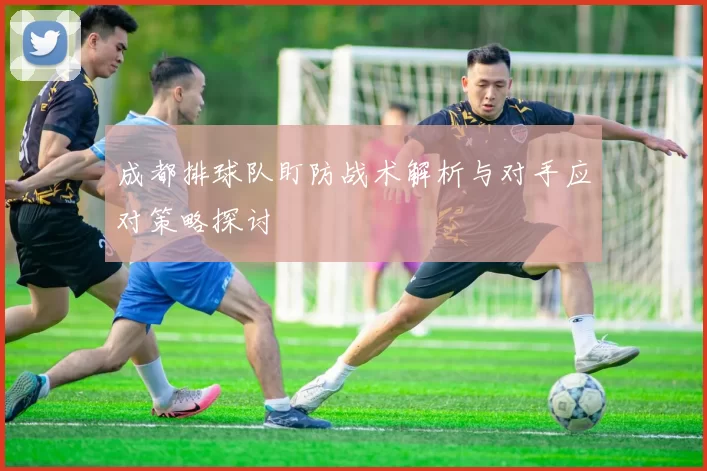 成都排球队盯防战术解析与对手应对策略探讨