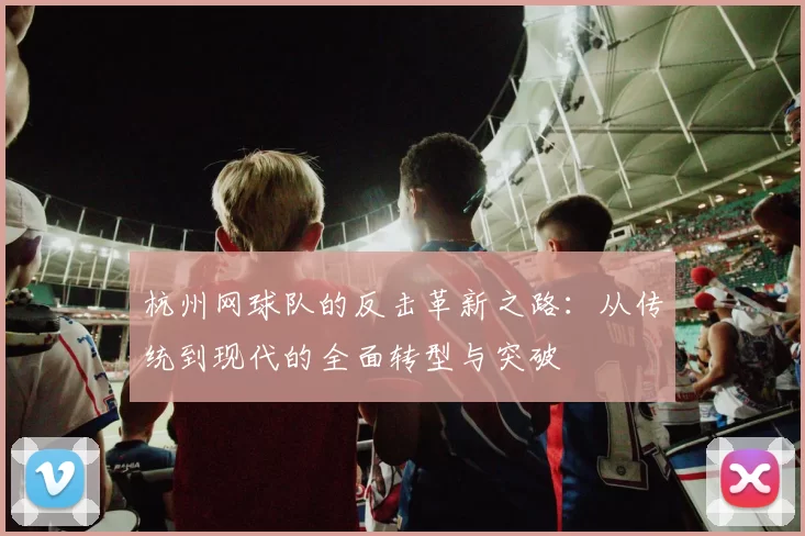 杭州网球队的反击革新之路：从传统到现代的全面转型与突破