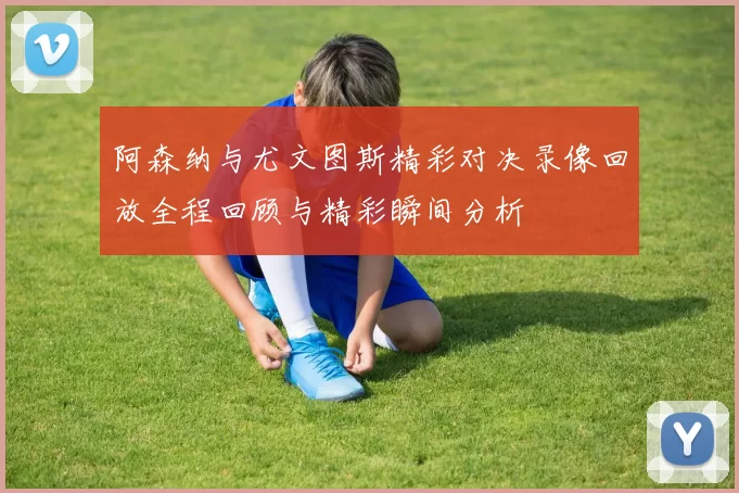 阿森纳与尤文图斯精彩对决录像回放全程回顾与精彩瞬间分析