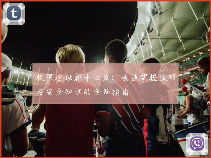 极限运动新手必看：快速掌握技巧与安全知识的全面指南