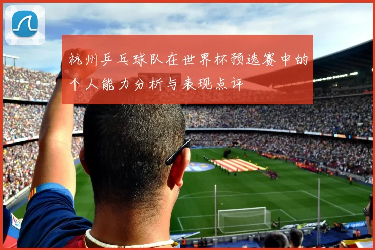 杭州乒乓球队在世界杯预选赛中的个人能力分析与表现点评