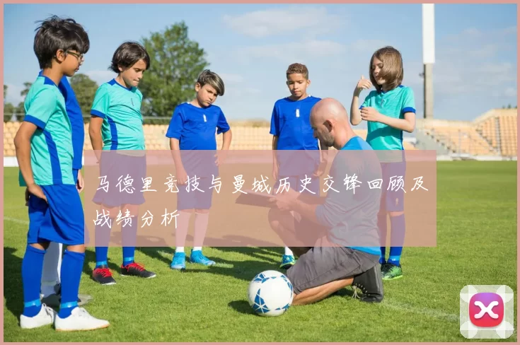 马德里竞技与曼城历史交锋回顾及战绩分析