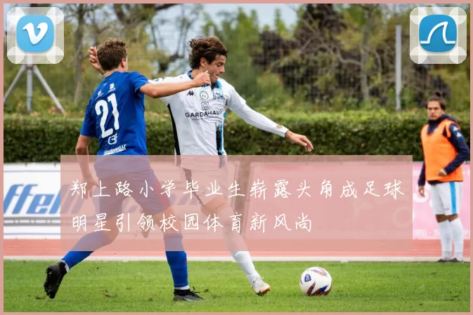郑上路小学毕业生崭露头角成足球明星引领校园体育新风尚