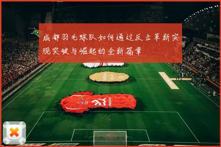 成都羽毛球队如何通过反击革新实现突破与崛起的全新篇章