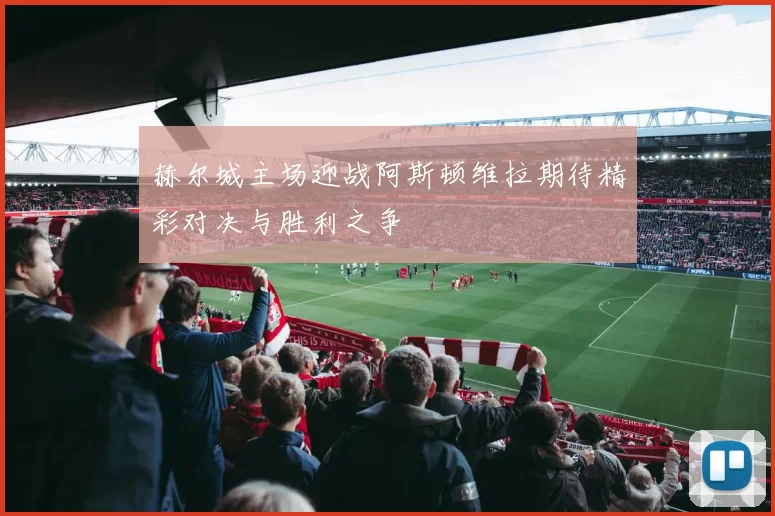 赫尔城主场迎战阿斯顿维拉期待精彩对决与胜利之争