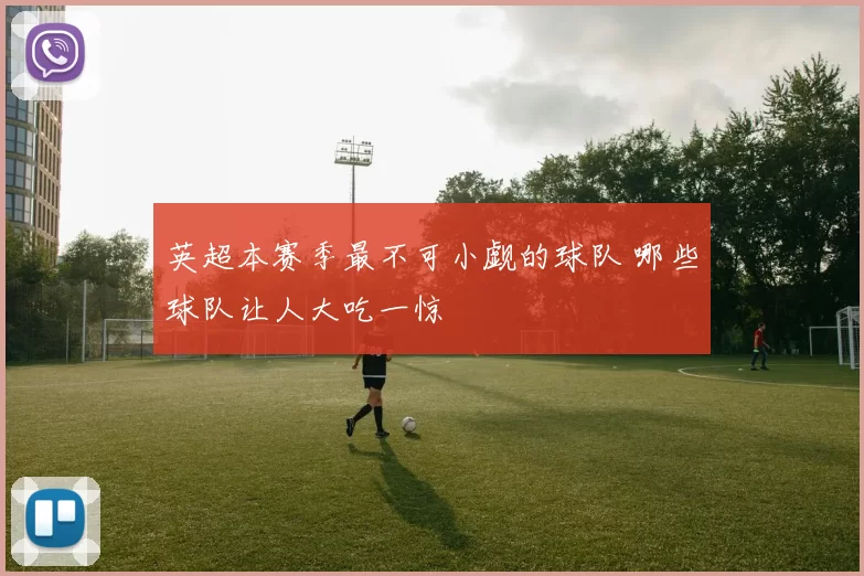 英超本赛季最不可小觑的球队 哪些球队让人大吃一惊