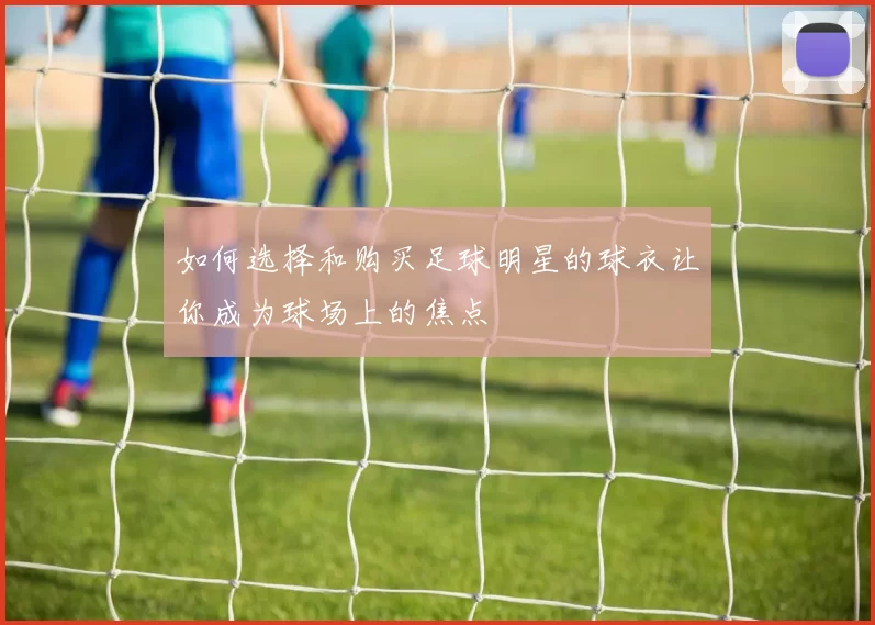 如何选择和购买足球明星的球衣让你成为球场上的焦点