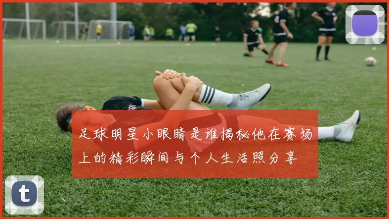足球明星小眼睛是谁揭秘他在赛场上的精彩瞬间与个人生活照分享