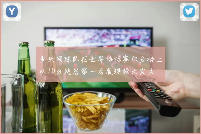 重庆网球队在世界锦标赛积分榜上以70分稳居第一名展现强大实力