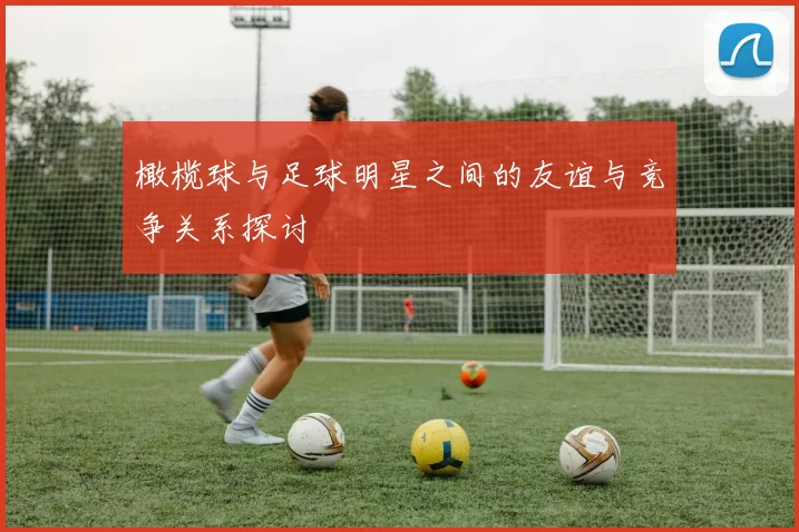 橄榄球与足球明星之间的友谊与竞争关系探讨