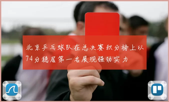 北京乒乓球队在总决赛积分榜上以74分稳居第一名展现强劲实力