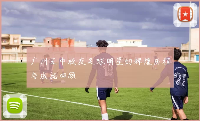 广州五中校友足球明星的辉煌历程与成就回顾