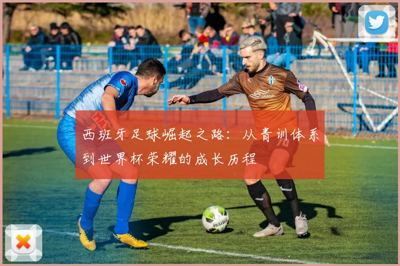 西班牙足球崛起之路：从青训体系到世界杯荣耀的成长历程