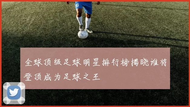 全球顶级足球明星排行榜揭晓谁将登顶成为足球之王