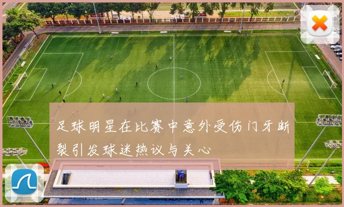足球明星在比赛中意外受伤门牙断裂引发球迷热议与关心