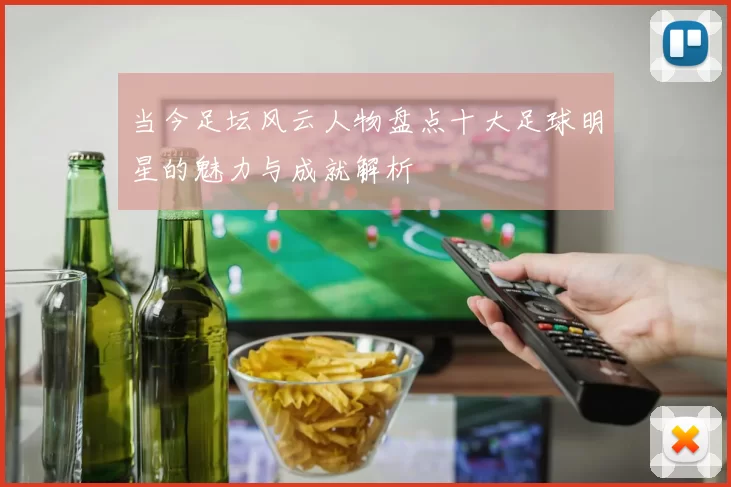 当今足坛风云人物盘点十大足球明星的魅力与成就解析