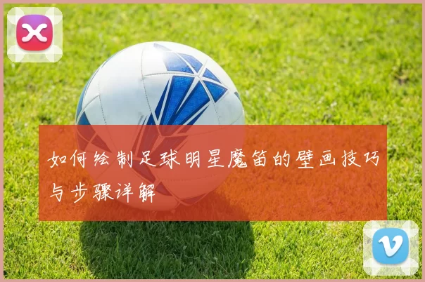 如何绘制足球明星魔笛的壁画技巧与步骤详解