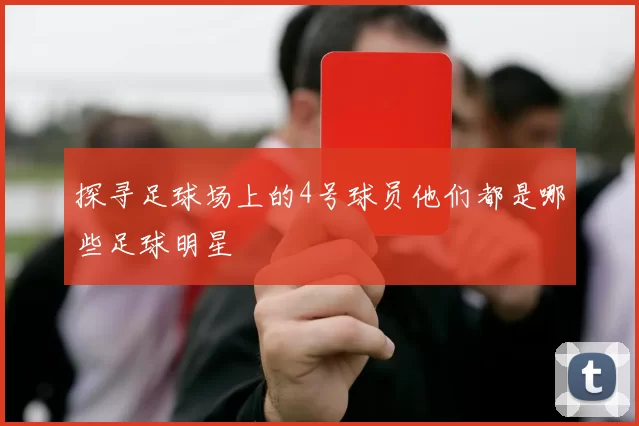 探寻足球场上的4号球员他们都是哪些足球明星