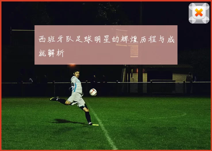 西班牙队足球明星的辉煌历程与成就解析