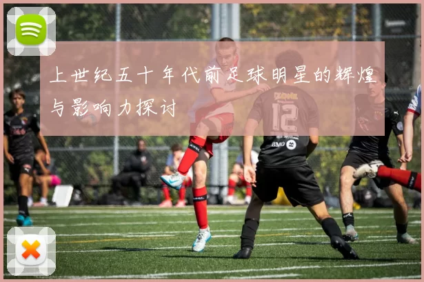 上世纪五十年代前足球明星的辉煌与影响力探讨