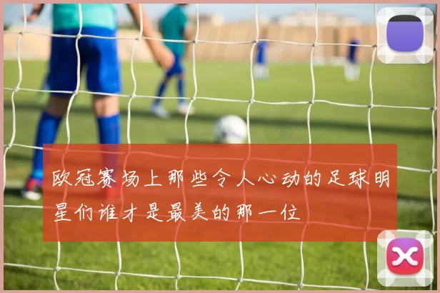 欧冠赛场上那些令人心动的足球明星们谁才是最美的那一位