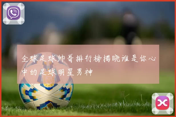 全球足球帅哥排行榜揭晓谁是你心中的足球明星男神