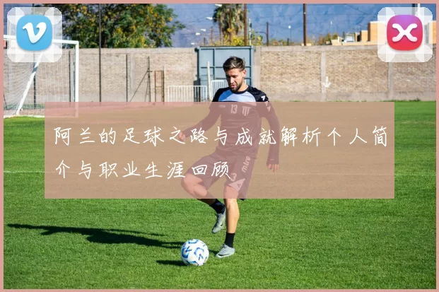 阿兰的足球之路与成就解析个人简介与职业生涯回顾