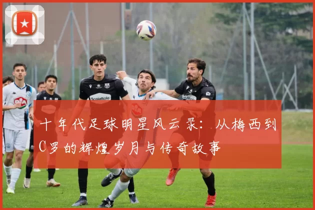 十年代足球明星风云录：从梅西到C罗的辉煌岁月与传奇故事