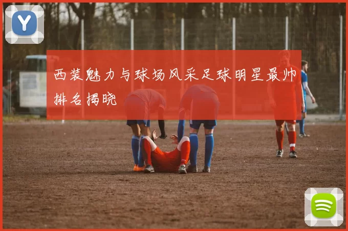 西装魅力与球场风采足球明星最帅排名揭晓