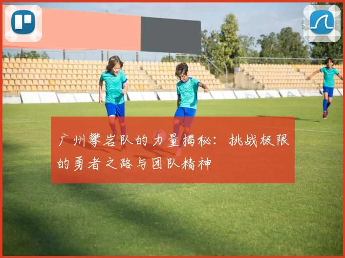 广州攀岩队的力量揭秘：挑战极限的勇者之路与团队精神