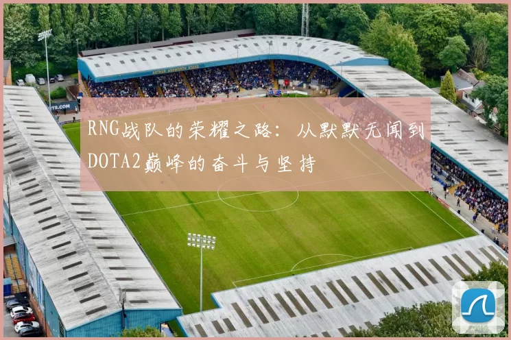 RNG战队的荣耀之路：从默默无闻到DOTA2巅峰的奋斗与坚持