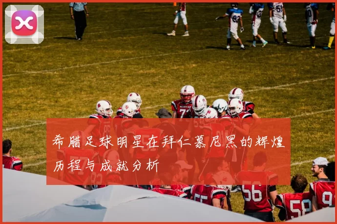 希腊足球明星在拜仁慕尼黑的辉煌历程与成就分析