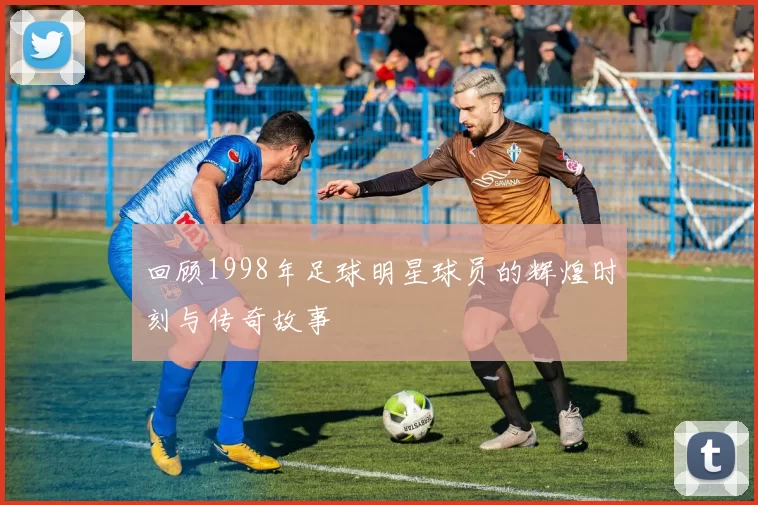 回顾1998年足球明星球员的辉煌时刻与传奇故事