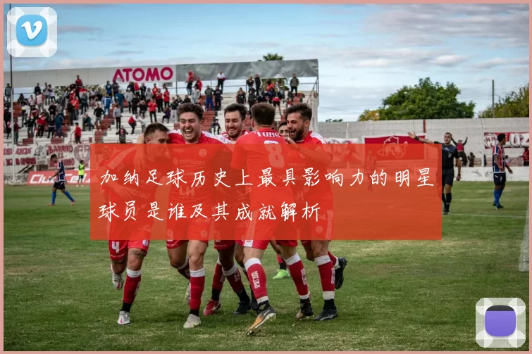 加纳足球历史上最具影响力的明星球员是谁及其成就解析