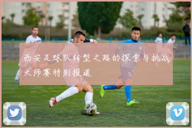 西安足球队转型之路的探索与挑战大师赛特别报道