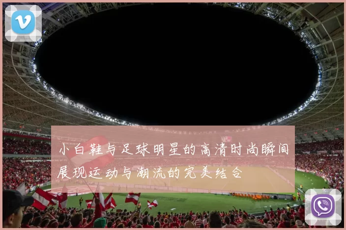 小白鞋与足球明星的高清时尚瞬间展现运动与潮流的完美结合