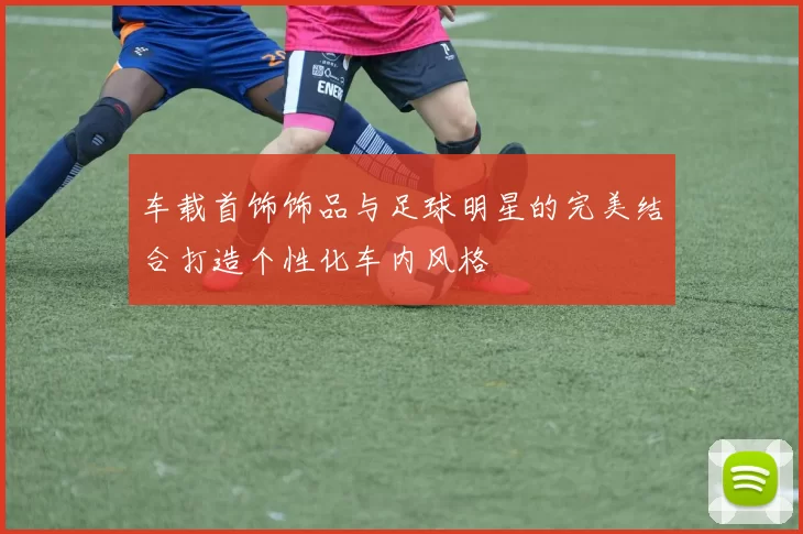 车载首饰饰品与足球明星的完美结合打造个性化车内风格