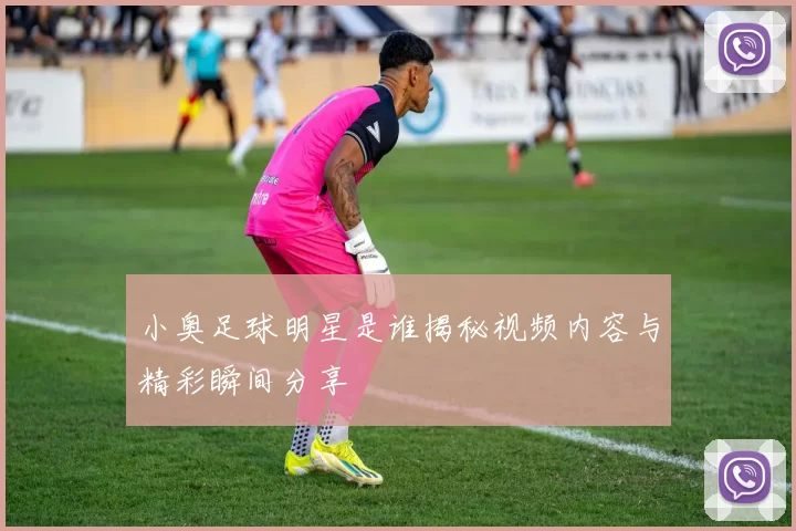 小奥足球明星是谁揭秘视频内容与精彩瞬间分享