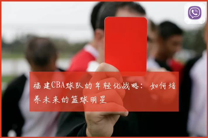 福建CBA球队的年轻化战略：如何培养未来的篮球明星