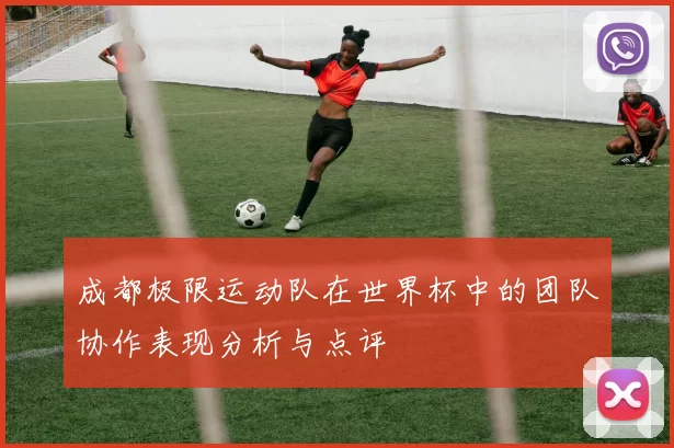 成都极限运动队在世界杯中的团队协作表现分析与点评