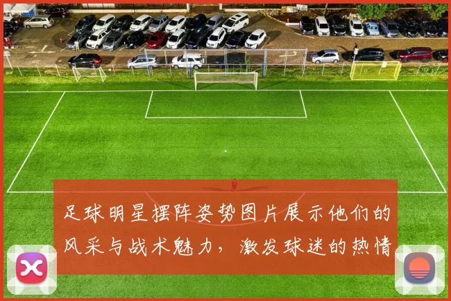 足球明星摆阵姿势图片展示他们的风采与战术魅力，激发球迷的热情与期待