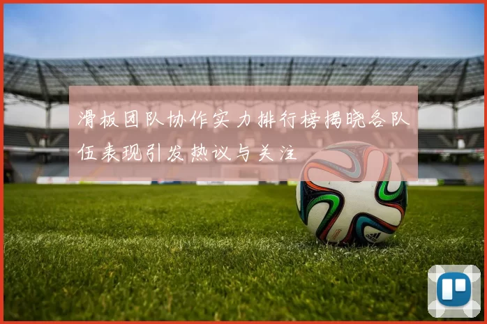 滑板团队协作实力排行榜揭晓各队伍表现引发热议与关注