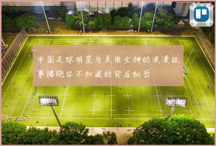 中国足球明星与美丽女神的浪漫故事揭晓你不知道的背后秘密