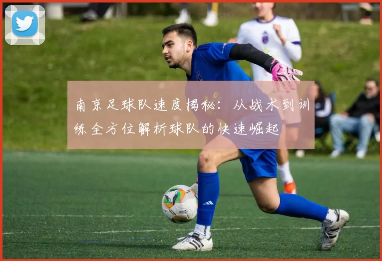 南京足球队速度揭秘：从战术到训练全方位解析球队的快速崛起