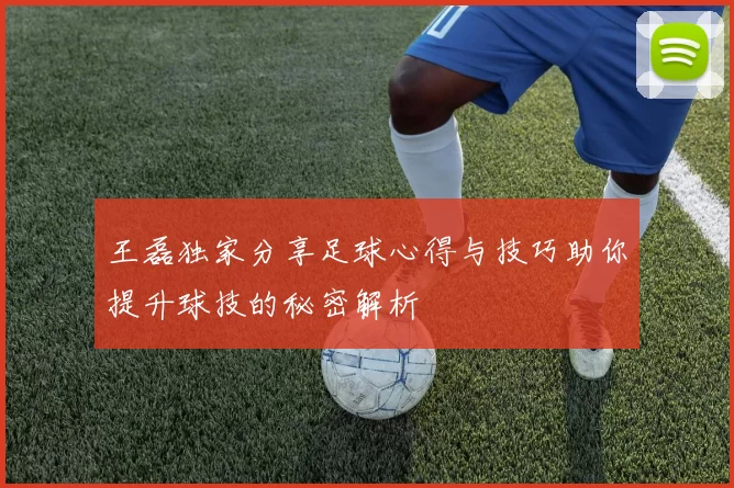 王磊独家分享足球心得与技巧助你提升球技的秘密解析